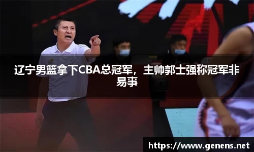 辽宁男篮拿下CBA总冠军，主帅郭士强称冠军非易事