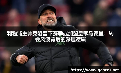 利物浦主帅克洛普下赛季或加盟皇家马德里：转会风波背后的深层逻辑