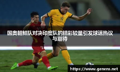 国奥朝鲜队对决印度队的精彩较量引发球迷热议与期待