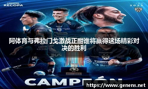 阿体育与弗拉门戈激战正酣谁将赢得这场精彩对决的胜利