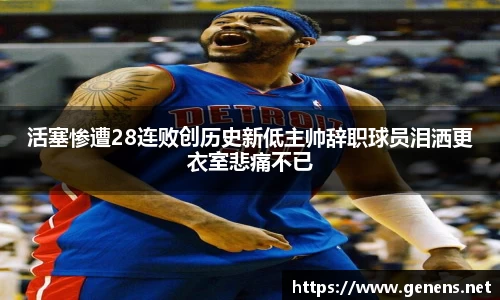 活塞惨遭28连败创历史新低主帅辞职球员泪洒更衣室悲痛不已