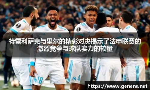 特雷利萨克与里尔的精彩对决揭示了法甲联赛的激烈竞争与球队实力的较量