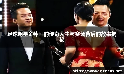 足球明星金钟国的传奇人生与赛场背后的故事揭秘