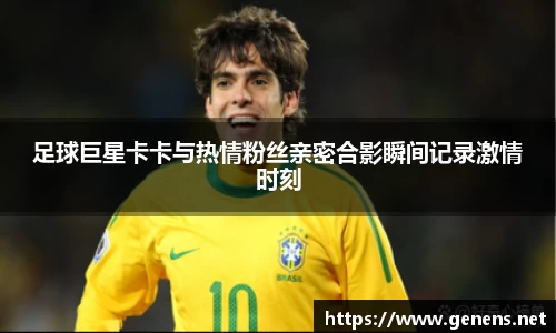 足球巨星卡卡与热情粉丝亲密合影瞬间记录激情时刻