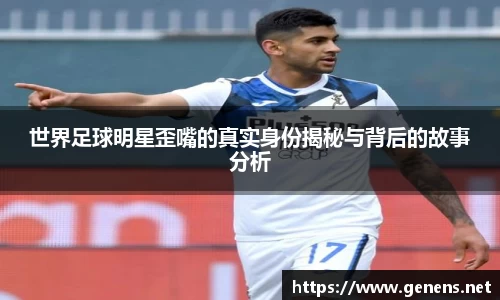 世界足球明星歪嘴的真实身份揭秘与背后的故事分析