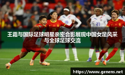 王霜与国际足球明星亲密合影展现中国女足风采与全球足球交流