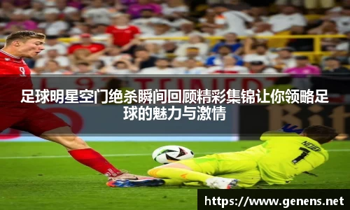 足球明星空门绝杀瞬间回顾精彩集锦让你领略足球的魅力与激情
